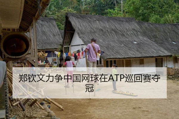 郑钦文力争中国网球在ATP巡回赛夺冠